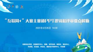 2023年“互联网+”创新创业系列云讲座第二讲 — “互联网+”大赛主赛道PPT逻辑和评审要点解析